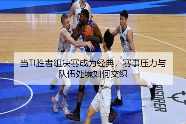 当TI胜者组决赛成为经典，赛事压力与队伍处境如何交织