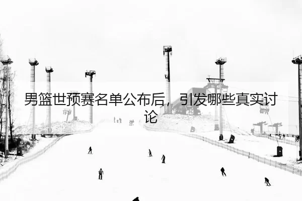 男篮世预赛名单公布后，引发哪些真实讨论