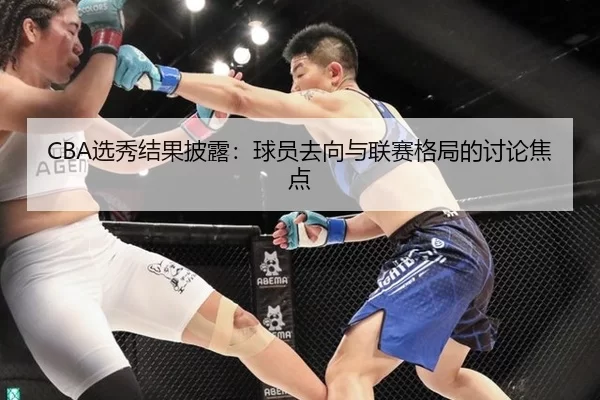 CBA选秀结果披露：球员去向与联赛格局的讨论焦点