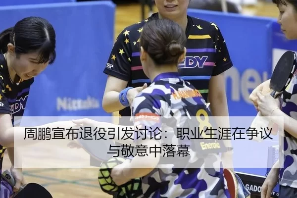 周鹏宣布退役引发讨论：职业生涯在争议与敬意中落幕